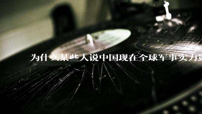 为什么某些人说中国现在全球军事实力第一，但包括中国人在内很多人不认可？